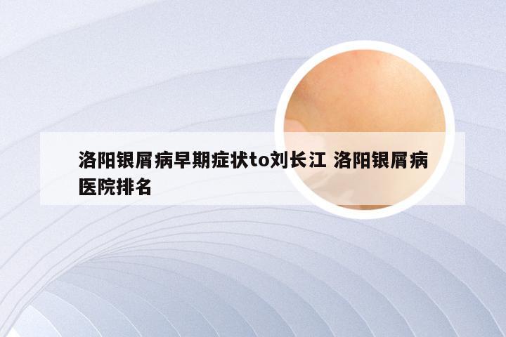 洛阳银屑病早期症状to刘长江 洛阳银屑病医院排名