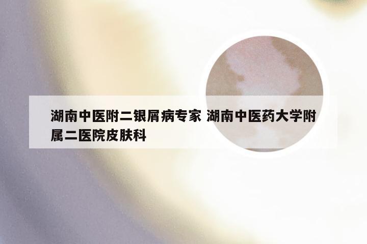 湖南中医附二银屑病专家 湖南中医药大学附属二医院皮肤科