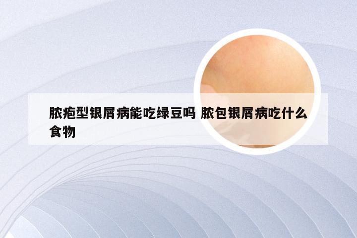 脓疱型银屑病能吃绿豆吗 脓包银屑病吃什么食物