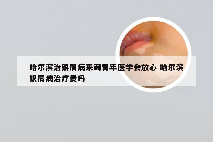 哈尔滨治银屑病来询青年医学会放心 哈尔滨银屑病治疗贵吗