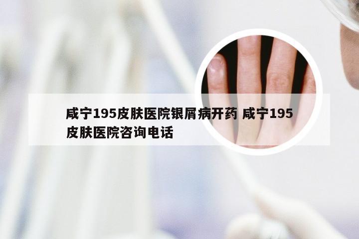 咸宁195皮肤医院银屑病开药 咸宁195皮肤医院咨询电话