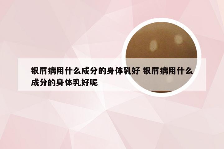 银屑病用什么成分的身体乳好 银屑病用什么成分的身体乳好呢