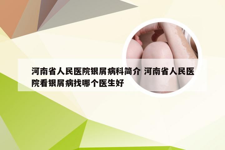 河南省人民医院银屑病科简介 河南省人民医院看银屑病找哪个医生好