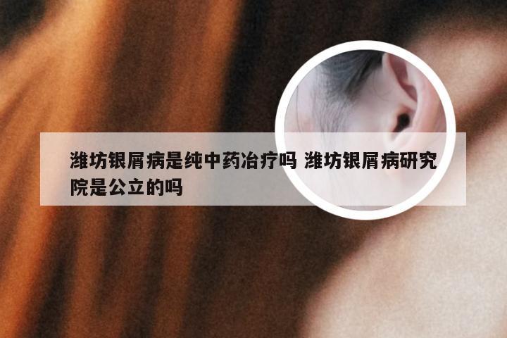 潍坊银屑病是纯中药冶疗吗 潍坊银屑病研究院是公立的吗
