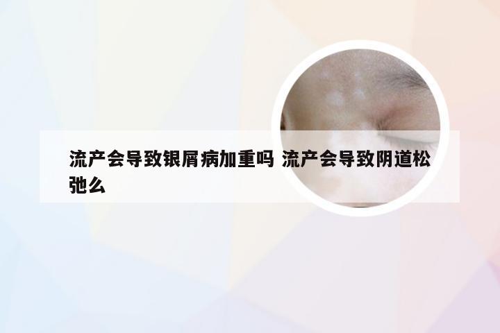 流产会导致银屑病加重吗 流产会导致阴道松弛么