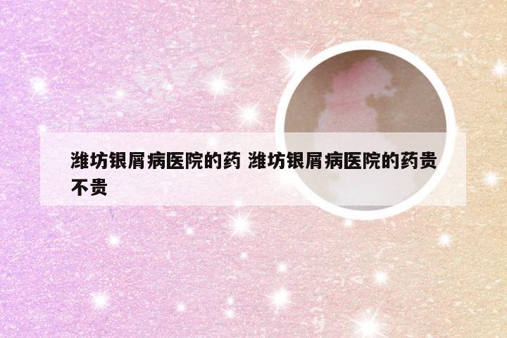 潍坊银屑病医院的药 潍坊银屑病医院的药贵不贵